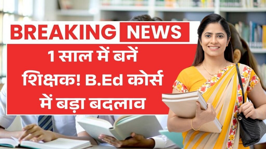 अब सिर्फ 1 साल में बनें शिक्षक! B.Ed कोर्स में बड़ा बदलाव 1 Year B.Ed Course